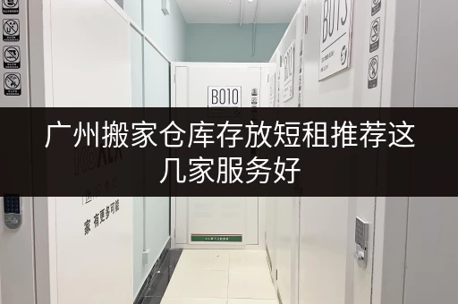 广州搬家仓库存放短租推荐这几家服务好