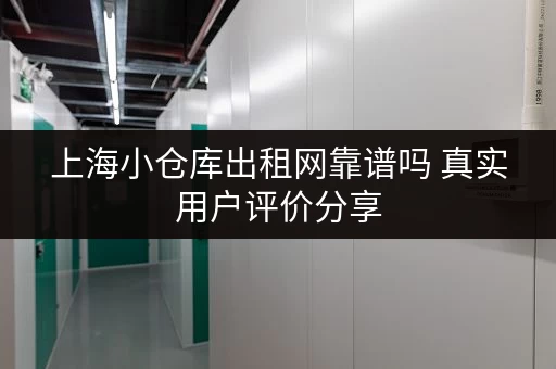 上海小仓库出租网靠谱吗 真实用户评价分享
