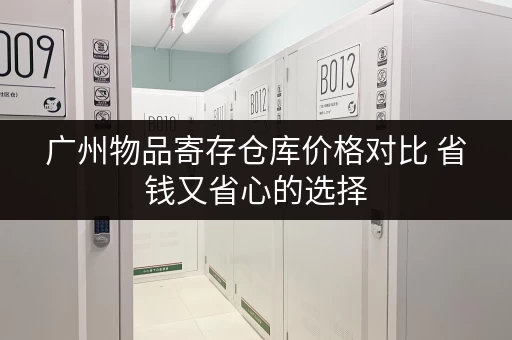 广州物品寄存仓库价格对比 省钱又省心的选择 广州物品寄存仓库价格对比 省钱又省心的选择