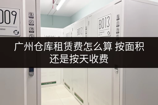 广州仓库租赁费怎么算 按面积还是按天收费 广州仓库租赁费怎么算 按面积还是按天收费
