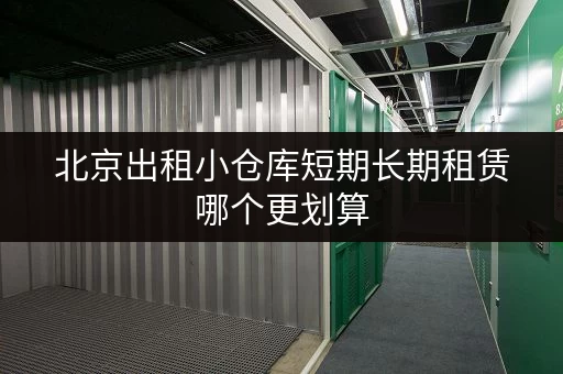 北京出租小仓库短期长期租赁哪个更划算 北京出租小仓库短期长期租赁哪个更划算