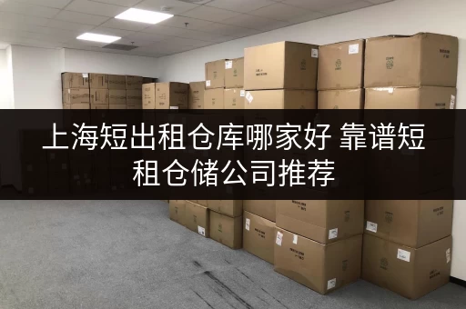上海短出租仓库哪家好 靠谱短租仓储公司推荐