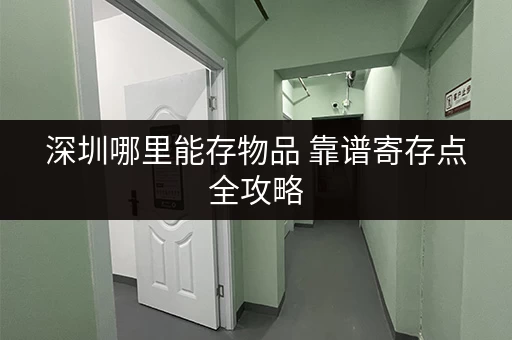 深圳哪里能存物品 靠谱寄存点全攻略 深圳哪里能存物品 靠谱寄存点全攻略