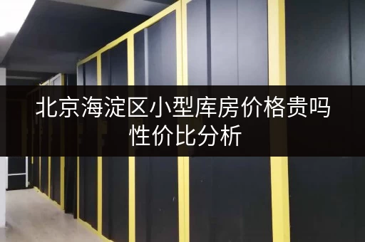 北京海淀区小型库房价格贵吗 性价比分析 北京海淀区小型库房价格贵吗 性价比分析