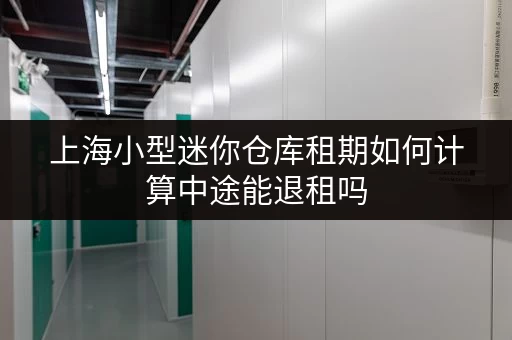上海小型迷你仓库租期如何计算中途能退租吗