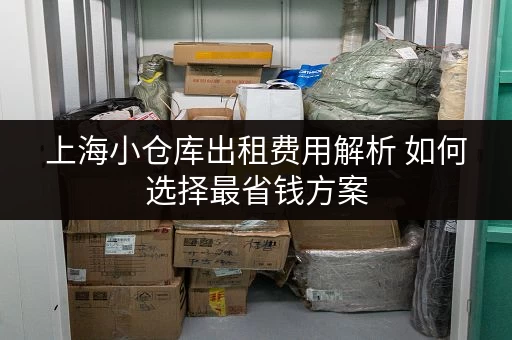 上海小仓库出租费用解析 如何选择最省钱方案 上海小仓库出租费用解析 如何选择最省钱方案