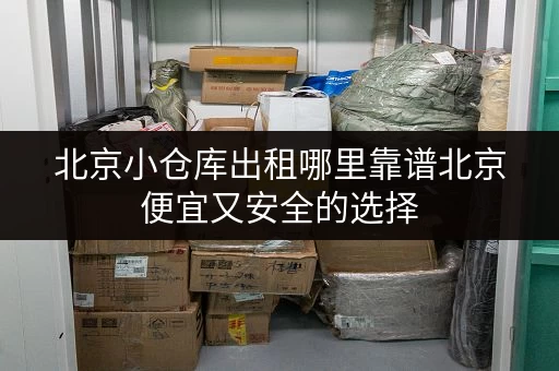 北京小仓库出租哪里靠谱北京便宜又安全的选择