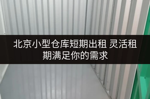 北京小型仓库短期出租 灵活租期满足你的需求