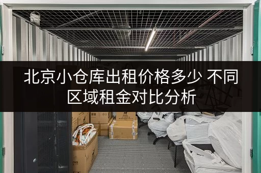 北京小仓库出租价格多少 不同区域租金对比分析