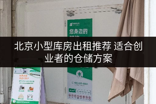 北京小型库房出租推荐 适合创业者的仓储方案