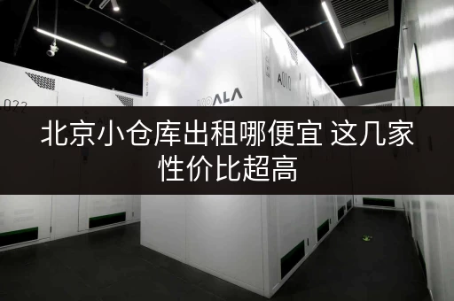 北京小仓库出租哪便宜 这几家性价比超高