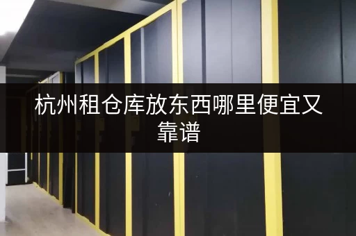 杭州租仓库放东西哪里便宜又靠谱 杭州租仓库放东西哪里便宜又靠谱
