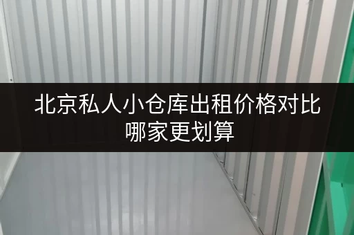 北京私人小仓库出租价格对比 哪家更划算 北京私人小仓库出租价格对比 哪家更划算