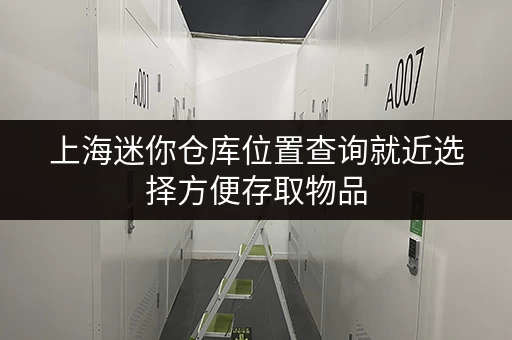 上海迷你仓库位置查询就近选择方便存取物品 上海迷你仓库位置查询就近选择方便存取物品