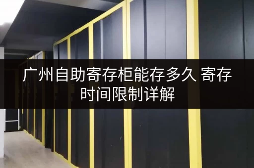 广州自助寄存柜能存多久 寄存时间限制详解 广州自助寄存柜能存多久 寄存时间限制详解