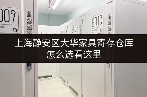 上海静安区大华家具寄存仓库怎么选看这里 上海静安区大华家具寄存仓库怎么选看这里
