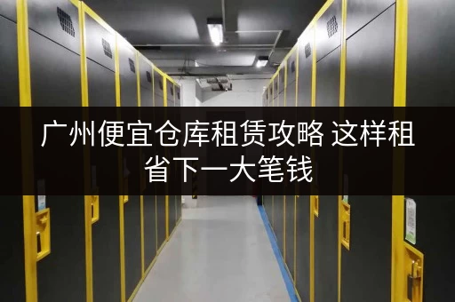广州便宜仓库租赁攻略 这样租省下一大笔钱