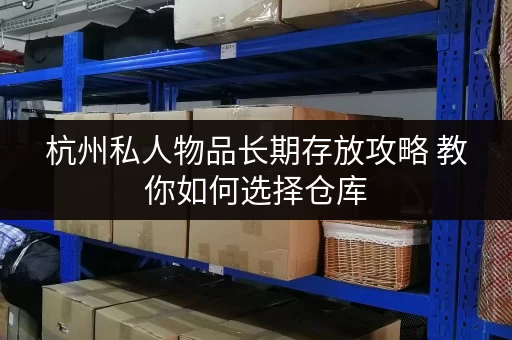 杭州私人物品长期存放攻略 教你如何选择仓库