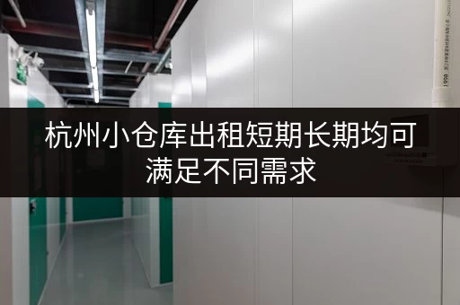 杭州小仓库出租短期长期均可满足不同需求 杭州小仓库出租短期长期均可满足不同需求