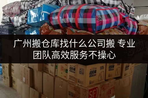 广州搬仓库找什么公司搬 专业团队高效服务不操心 广州搬仓库找什么公司搬 专业团队高效服务不操心
