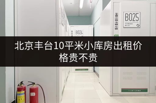 北京丰台10平米小库房出租价格贵不贵 北京丰台10平米小库房出租价格贵不贵