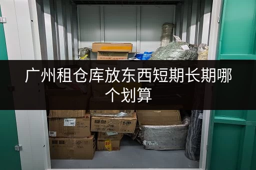 广州租仓库放东西短期长期哪个划算 广州租仓库放东西短期长期哪个划算