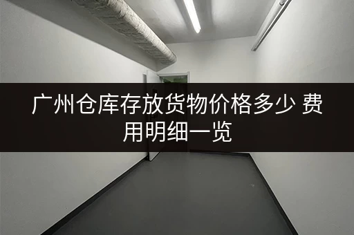 广州仓库存放货物价格多少 费用明细一览