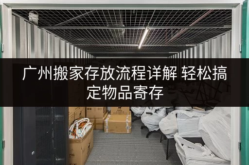 广州搬家存放流程详解 轻松搞定物品寄存