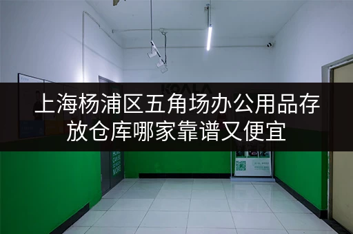 上海杨浦区五角场办公用品存放仓库哪家靠谱又便宜