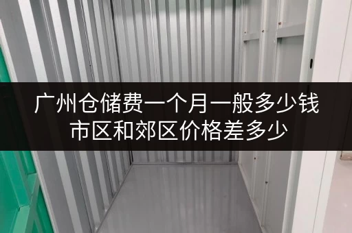 广州仓储费一个月一般多少钱 市区和郊区价格差多少