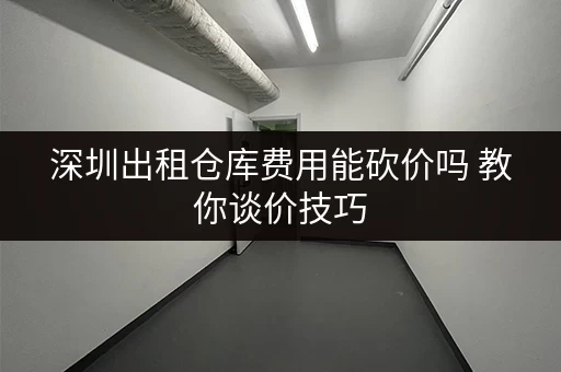 深圳出租仓库费用能砍价吗 教你谈价技巧