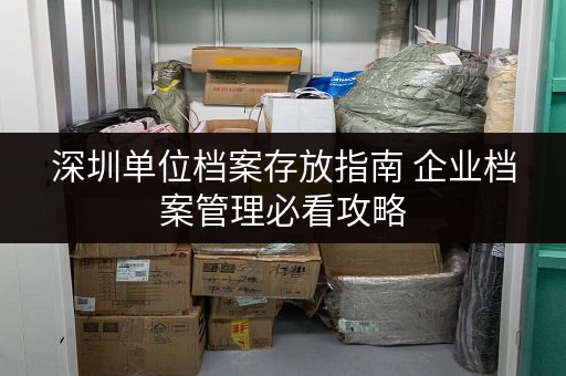 深圳单位档案存放指南 企业档案管理必看攻略 深圳单位档案存放指南 企业档案管理必看攻略
