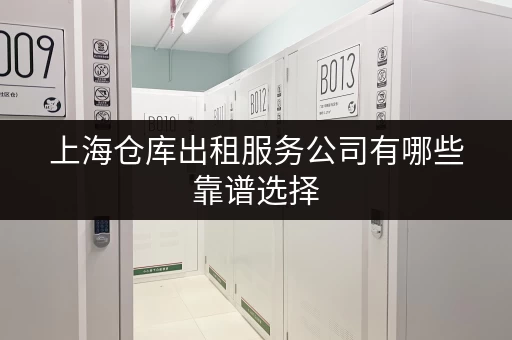上海仓库出租服务公司有哪些靠谱选择 上海仓库出租服务公司有哪些靠谱选择