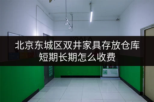 北京东城区双井家具存放仓库短期长期怎么收费 北京东城区双井家具存放仓库短期长期怎么收费
