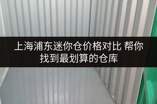 上海浦东迷你仓价格对比 帮你找到最划算的仓库