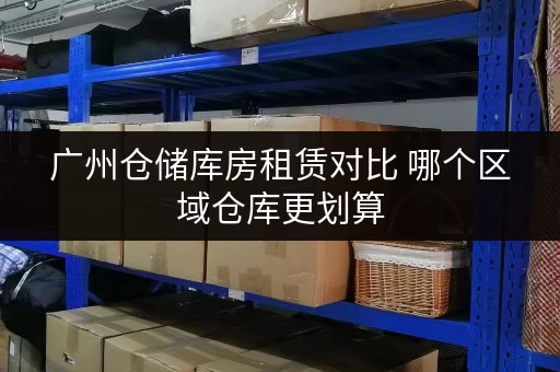 广州仓储库房租赁对比 哪个区域仓库更划算