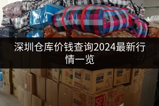 深圳仓库价钱查询2024最新行情一览 深圳仓库价钱查询2024最新行情一览