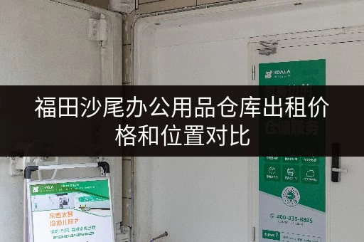 福田沙尾办公用品仓库出租价格和位置对比 福田沙尾办公用品仓库出租价格和位置对比