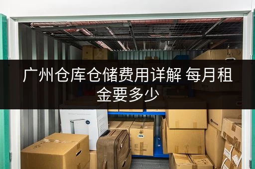 广州仓库仓储费用详解 每月租金要多少 广州仓库仓储费用详解 每月租金要多少