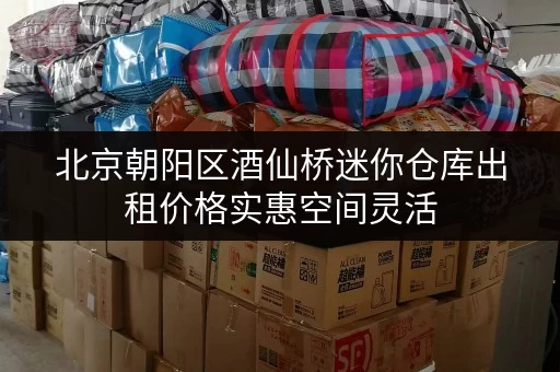 北京朝阳区酒仙桥迷你仓库出租价格实惠空间灵活