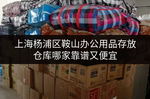 上海杨浦区鞍山办公用品存放仓库哪家靠谱又便宜