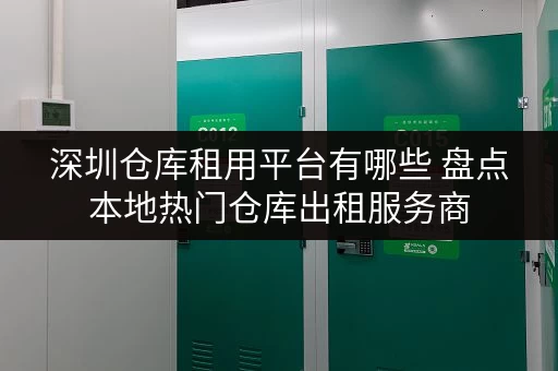 深圳仓库租用平台有哪些 盘点本地热门仓库出租服务商 深圳仓库租用平台有哪些 盘点本地热门仓库出租服务商