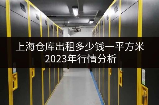 上海仓库出租多少钱一平方米 2023年行情分析 上海仓库出租多少钱一平方米 2023年行情分析