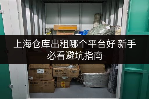 上海仓库出租哪个平台好 新手必看避坑指南 上海仓库出租哪个平台好 新手必看避坑指南