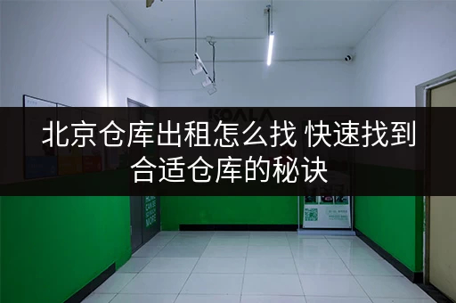 北京仓库出租怎么找 快速找到合适仓库的秘诀 北京仓库出租怎么找 快速找到合适仓库的秘诀