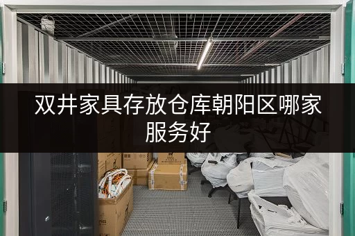 双井家具存放仓库朝阳区哪家服务好 双井家具存放仓库朝阳区哪家服务好