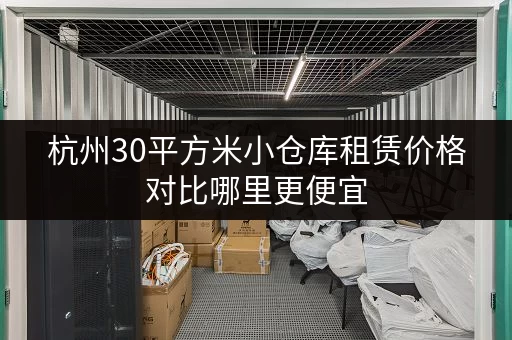 杭州30平方米小仓库租赁价格对比哪里更便宜 杭州30平方米小仓库租赁价格对比哪里更便宜