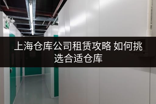 上海仓库公司租赁攻略 如何挑选合适仓库