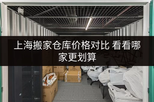 上海搬家仓库价格对比 看看哪家更划算 上海搬家仓库价格对比 看看哪家更划算