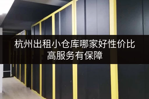 杭州出租小仓库哪家好性价比高服务有保障 杭州出租小仓库哪家好性价比高服务有保障